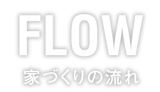 FLOW 家づくりの流れ