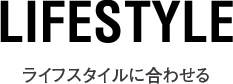 lifestyle ライフスタイルに合わせる