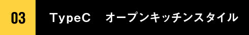 03 TypeC　オープンキッチンスタイル