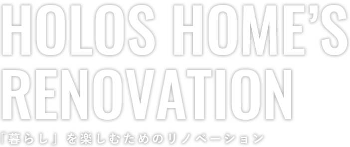 HOLOS HOME’S RENOVATION「暮らし」を楽しむためのリノベーション